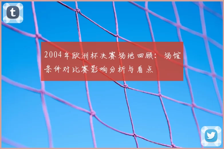 2004年欧洲杯决赛场地回顾：场馆条件对比赛影响分析与看点