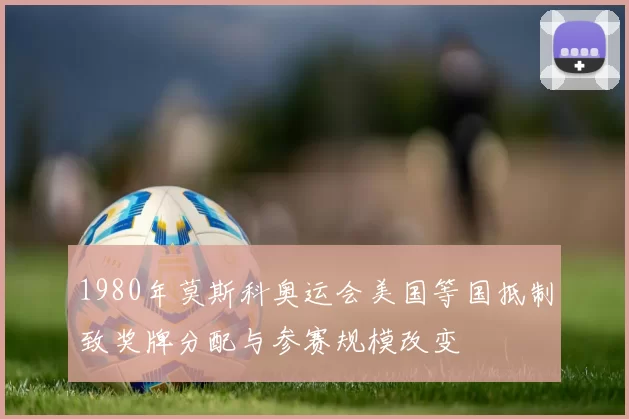 1980年莫斯科奥运会美国等国抵制致奖牌分配与参赛规模改变