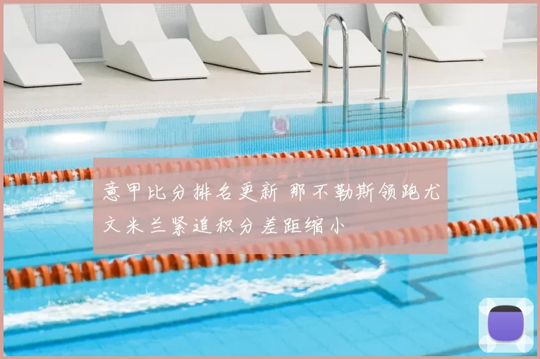 意甲比分排名更新 那不勒斯领跑尤文米兰紧追积分差距缩小