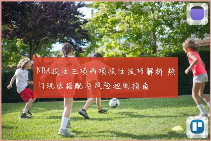 NBA投注三项两项投注技巧解析 热门玩法搭配与风险控制指南