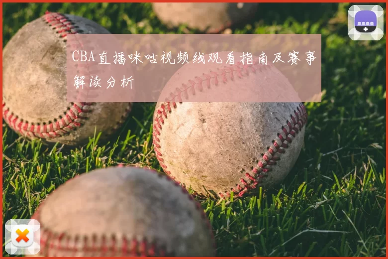 CBA直播咪咕视频线观看指南及赛事解读分析