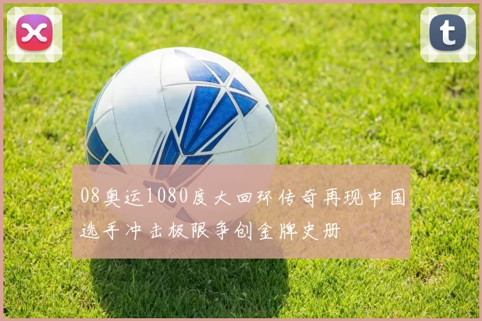 08奥运1080度大回环传奇再现中国选手冲击极限争创金牌史册