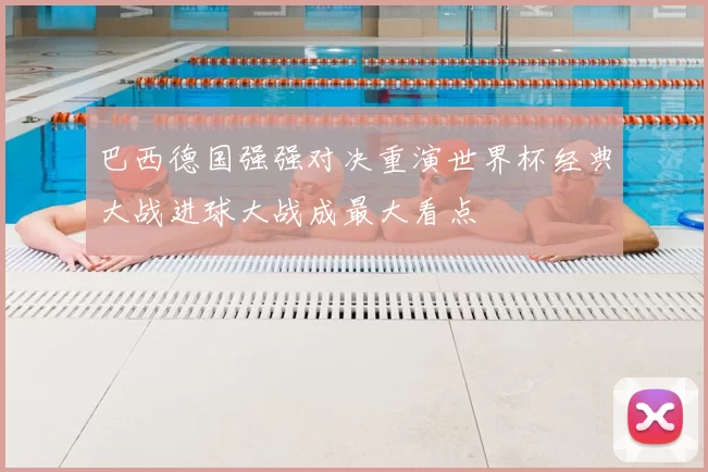 巴西德国强强对决重演世界杯经典大战进球大战成最大看点