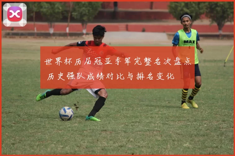 世界杯历届冠亚季军完整名次盘点 历史强队成绩对比与排名变化