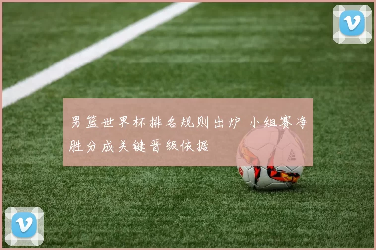 男篮世界杯排名规则出炉 小组赛净胜分成关键晋级依据