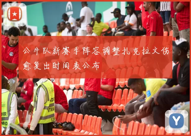 公牛队新赛季阵容调整扎克拉文伤愈复出时间表公布