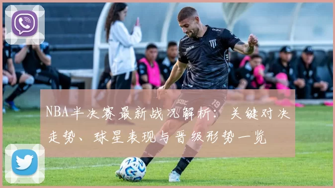 NBA半决赛最新战况解析：关键对决走势、球星表现与晋级形势一览