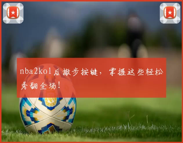 nba2kol后撤步按键，掌握这些轻松秀翻全场！