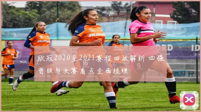 欧冠2020至2021赛程回放解析 四强晋级与决赛看点全面梳理