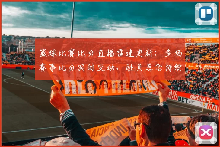 篮球比赛比分直播雷速更新：多场赛事比分实时变动，胜负悬念持续到一节
