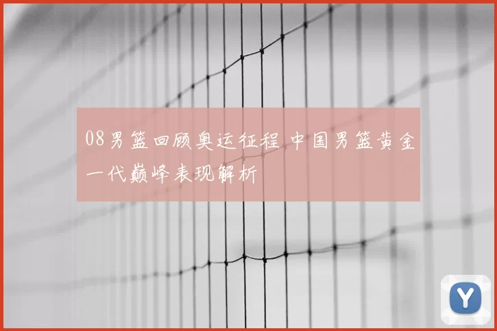 08男篮回顾奥运征程 中国男篮黄金一代巅峰表现解析
