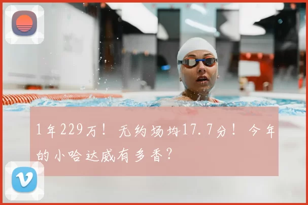 1年229万！无约场均17.7分！今年的小哈达威有多香？