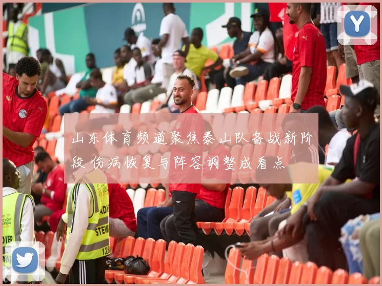 山东体育频道聚焦泰山队备战新阶段 伤病恢复与阵容调整成看点