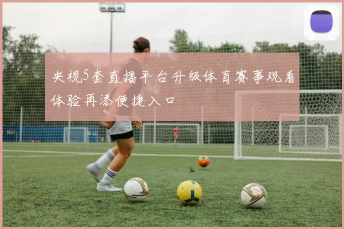 央视5套直播平台升级体育赛事观看体验再添便捷入口