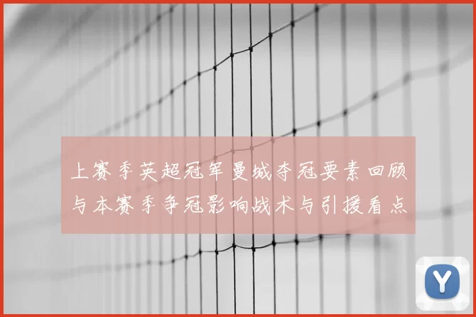 上赛季英超冠军曼城夺冠要素回顾与本赛季争冠影响战术与引援看点