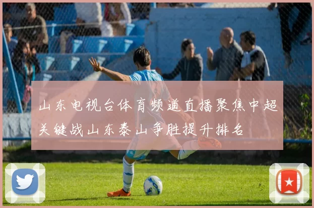 山东电视台体育频道直播聚焦中超关键战山东泰山争胜提升排名