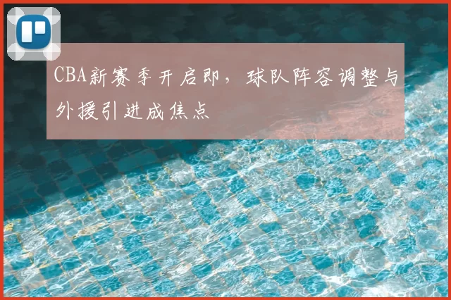 CBA新赛季开启即，球队阵容调整与外援引进成焦点