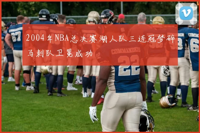 2004年NBA总决赛湖人队三连冠梦碎马刺队卫冕成功