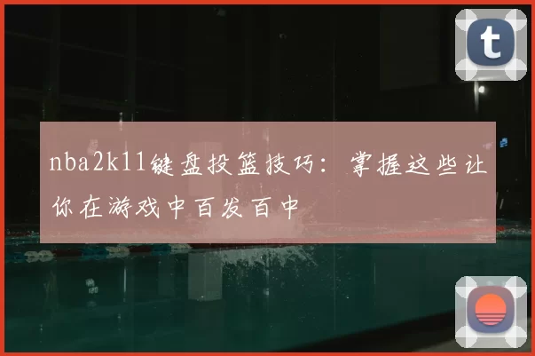 nba2k11键盘投篮技巧：掌握这些让你在游戏中百发百中