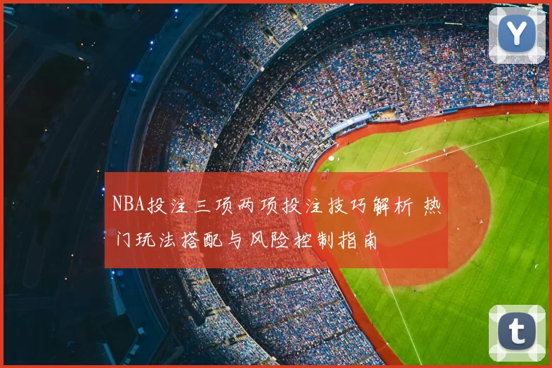 NBA投注三项两项投注技巧解析 热门玩法搭配与风险控制指南