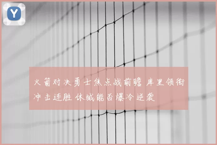火箭对决勇士焦点战前瞻 库里领衔冲击连胜 休城能否爆冷逆袭