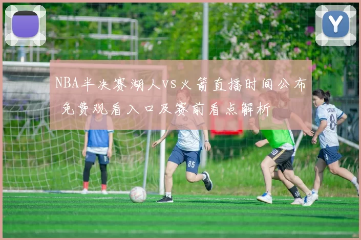 NBA半决赛湖人vs火箭直播时间公布 免费观看入口及赛前看点解析