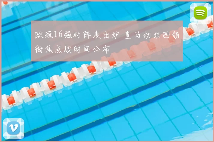 欧冠16强对阵表出炉 皇马切尔西领衔焦点战时间公布