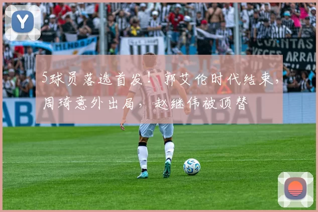 5球员落选首发！郭艾伦时代结束，周琦意外出局，赵继伟被顶替