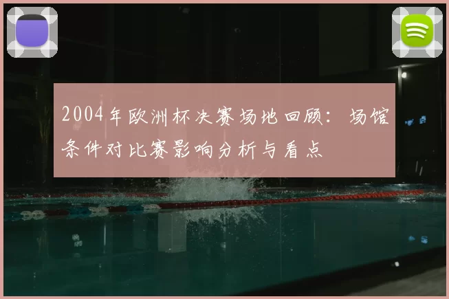 2004年欧洲杯决赛场地回顾：场馆条件对比赛影响分析与看点