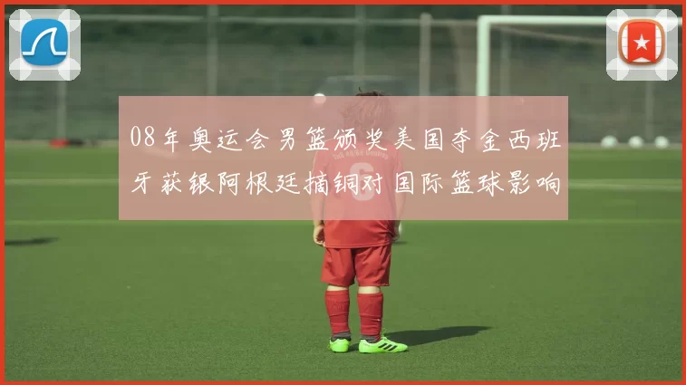 08年奥运会男篮颁奖美国夺金西班牙获银阿根廷摘铜对国际篮球影响