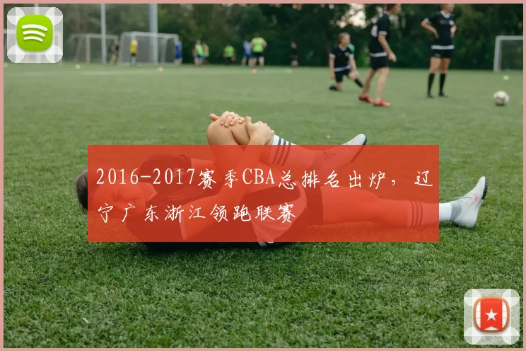 2016-2017赛季CBA总排名出炉，辽宁广东浙江领跑联赛
