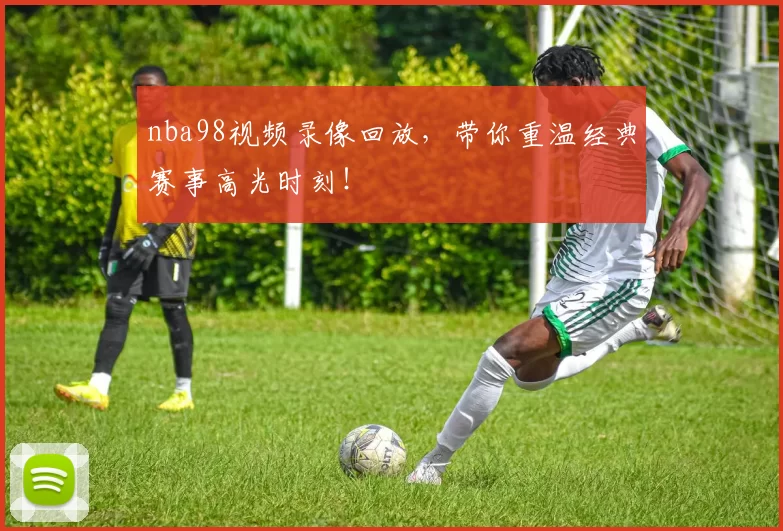 nba98视频录像回放，带你重温经典赛事高光时刻！
