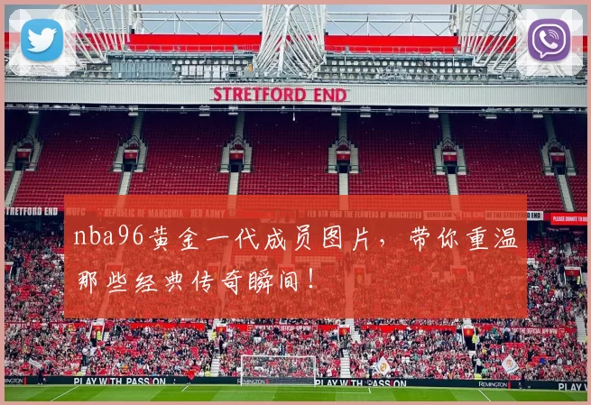 nba96黄金一代成员图片,带你重温那些经典传奇瞬间!