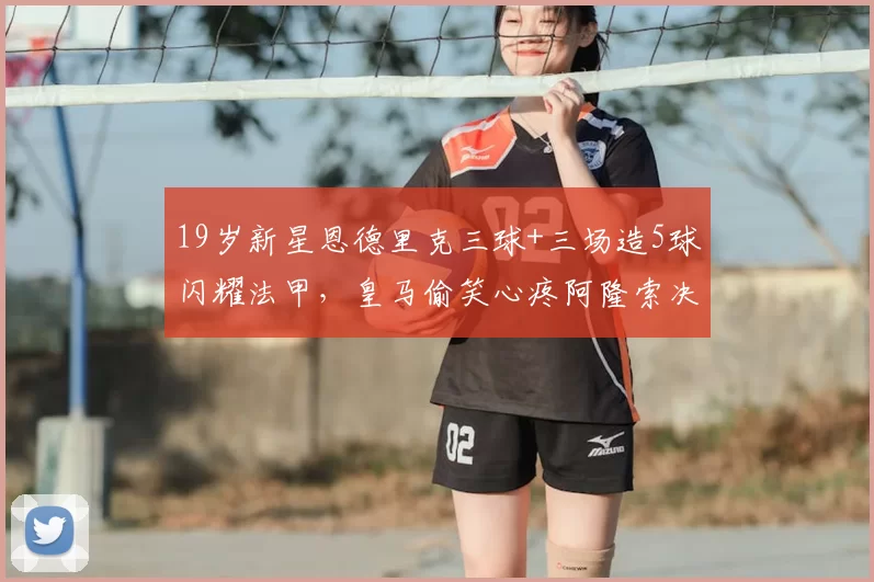 19岁新星恩德里克三球+三场造5球闪耀法甲，皇马偷笑心疼阿隆索决策失误_比赛_里昂_制造