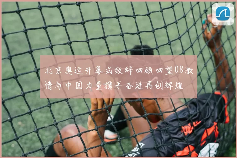 北京奥运开幕式致辞回顾回望08激情与中国力量携手奋进再创辉煌