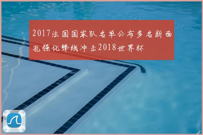2017法国国家队名单公布多名新面孔强化锋线冲击2018世界杯