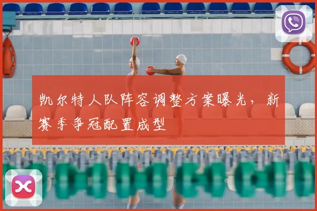 凯尔特人队阵容调整方案曝光，新赛季争冠配置成型