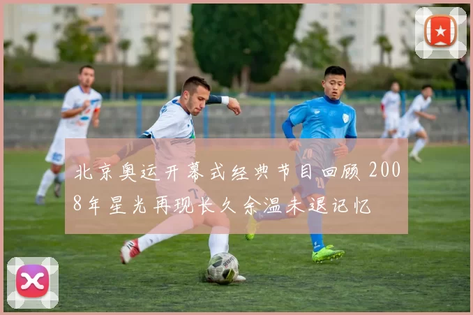 北京奥运开幕式经典节目回顾 2008年星光再现长久余温未退记忆