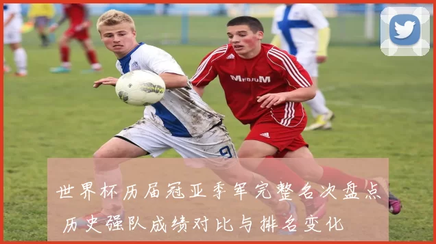 世界杯历届冠亚季军完整名次盘点 历史强队成绩对比与排名变化