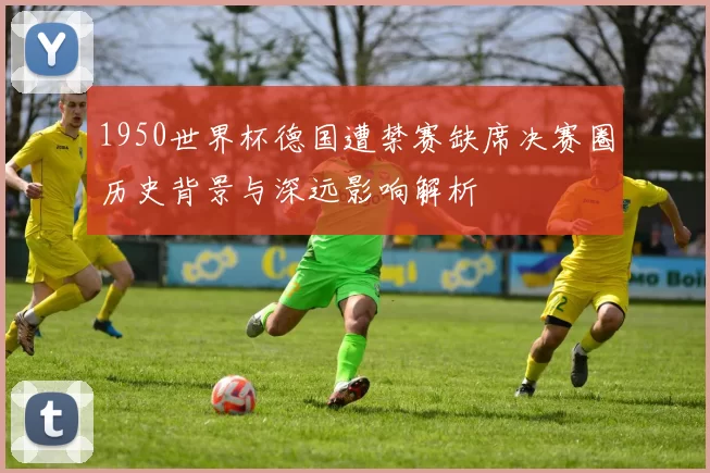 1950世界杯德国遭禁赛缺席决赛圈历史背景与深远影响解析