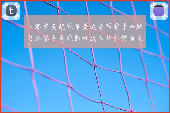 上赛季英超冠军曼城夺冠要素回顾与本赛季争冠影响战术与引援看点
