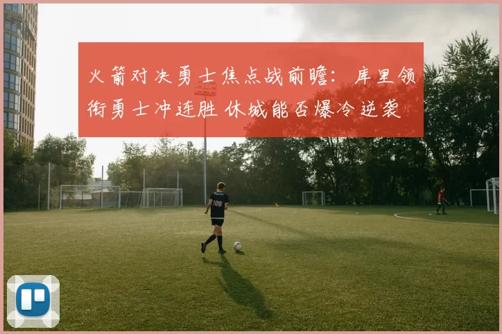 火箭对决勇士焦点战前瞻：库里领衔勇士冲连胜 休城能否爆冷逆袭