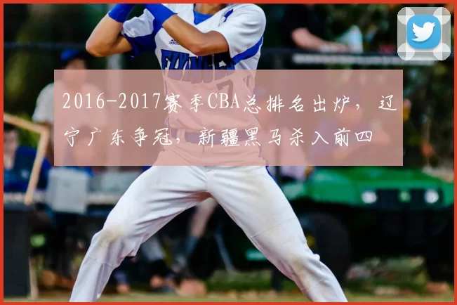 2016-2017赛季CBA总排名出炉，辽宁广东争冠，新疆黑马杀入前四