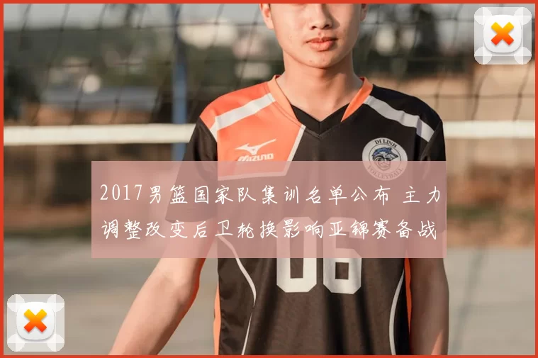 2017男篮国家队集训名单公布 主力调整改变后卫轮换影响亚锦赛备战