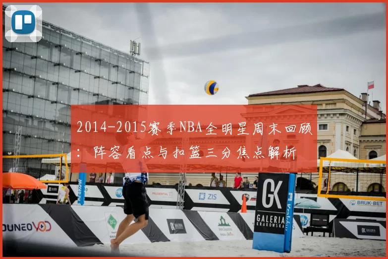 2014-2015赛季NBA全明星周末回顾：阵容看点与扣篮三分焦点解析