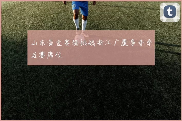 山东黄金客场挑战浙江广厦争夺季后赛席位