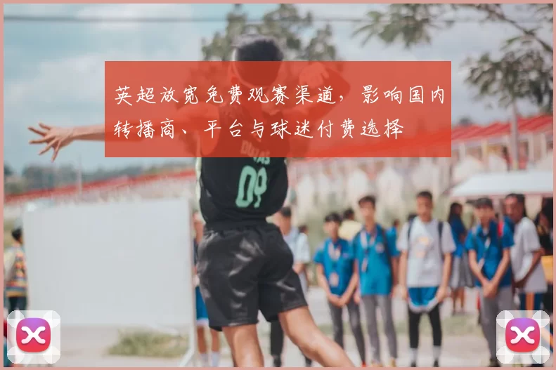英超放宽免费观赛渠道，影响国内转播商、平台与球迷付费选择