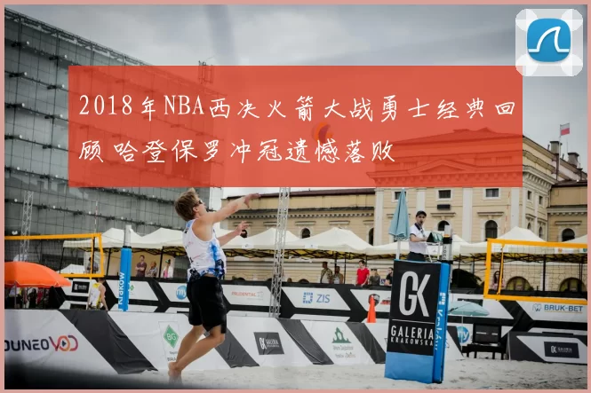 2018年NBA西决火箭大战勇士经典回顾 哈登保罗冲冠遗憾落败