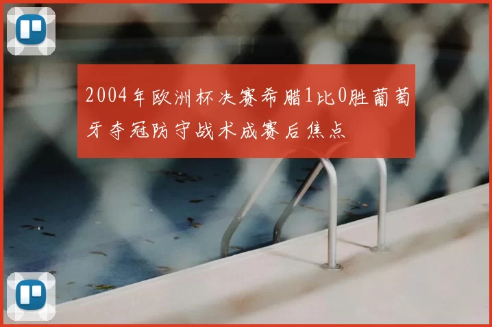 2004年欧洲杯决赛希腊1比0胜葡萄牙夺冠防守战术成赛后焦点