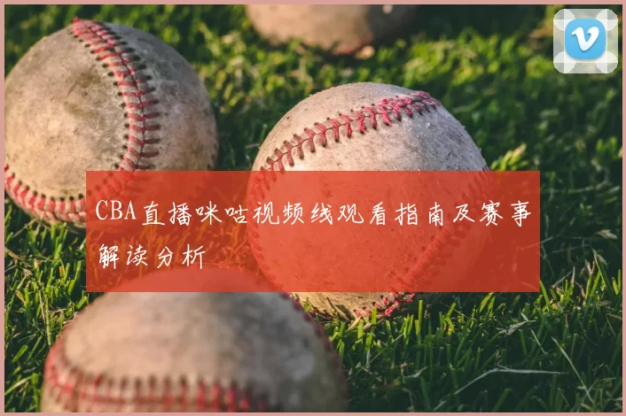CBA直播咪咕视频线观看指南及赛事解读分析